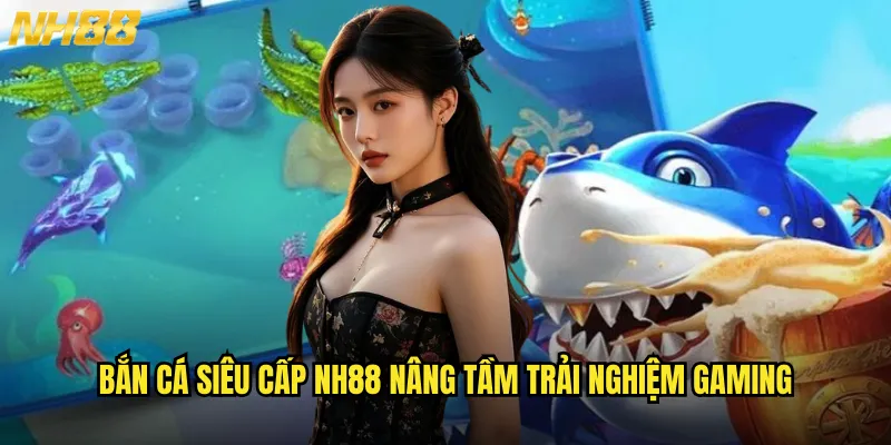 Bắn cá siêu cấp NH88 nâng tầm trải nghiệm gaming