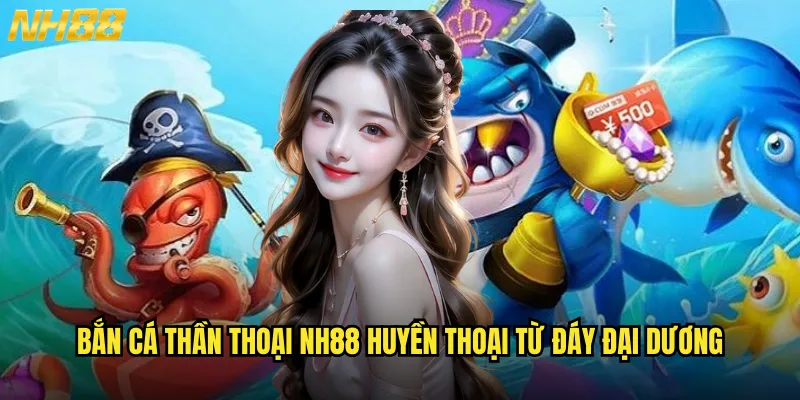 Bắn cá thần thoại NH88 huyền thoại từ đáy đại dương