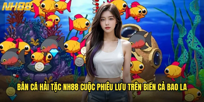 Bắn Cá Hải Tặc NH88 cuộc phiêu lưu trên biển cả bao la